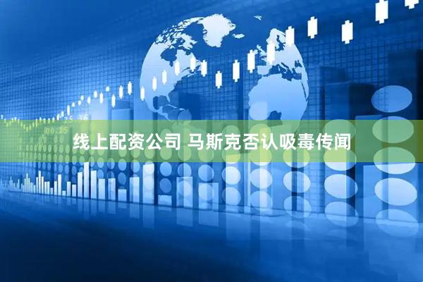 线上配资公司 马斯克否认吸毒传闻