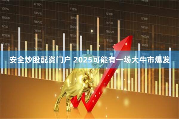 安全炒股配资门户 2025可能有一场大牛市爆发