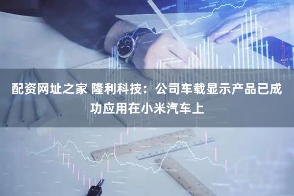 配资网址之家 隆利科技：公司车载显示产品已成功应用在小米汽车上
