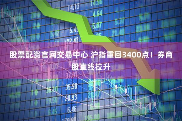 股票配资官网交易中心 沪指重回3400点！券商股直线拉升