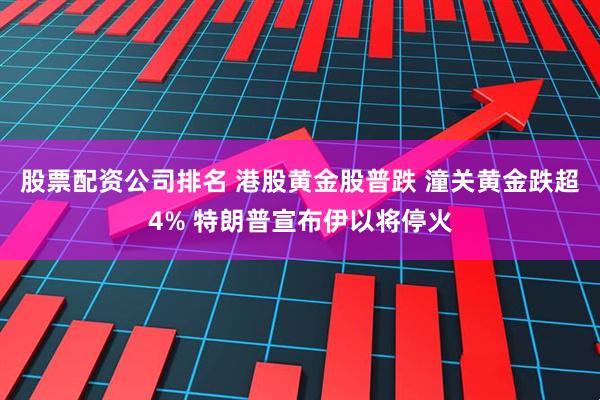 股票配资公司排名 港股黄金股普跌 潼关黄金跌超4% 特朗普宣布伊以将停火