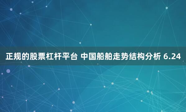 正规的股票杠杆平台 中国船舶走势结构分析 6.24