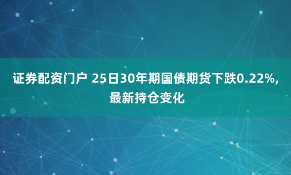 证券配资门户 25日30年期国债期货下跌0.22%, 最新持仓变化