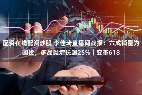 配资在线配资炒股 李佳琦直播间战报：六成销量为国货，多品类增长超25%｜变革618