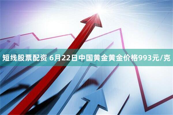 短线股票配资 6月22日中国黄金黄金价格993元/克