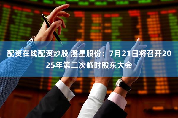配资在线配资炒股 澄星股份：7月21日将召开2025年第二次临时股东大会