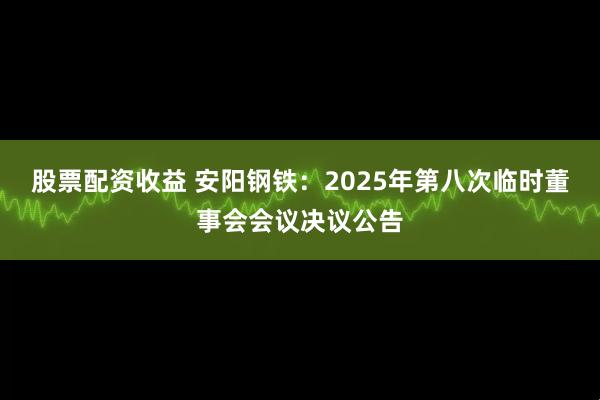 股票配资收益 安阳钢铁：2025年第八次临时董事会会议决议公告