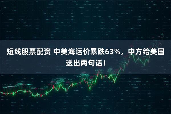 短线股票配资 中美海运价暴跌63%，中方给美国送出两句话！