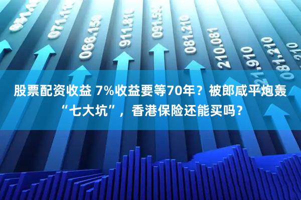 股票配资收益 7%收益要等70年？被郎咸平炮轰“七大坑”，香港保险还能买吗？