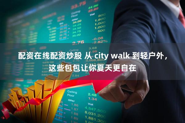 配资在线配资炒股 从 city walk 到轻户外，这些包包让你夏天更自在