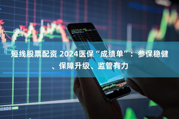 短线股票配资 2024医保“成绩单”：参保稳健、保障升级、监管有力