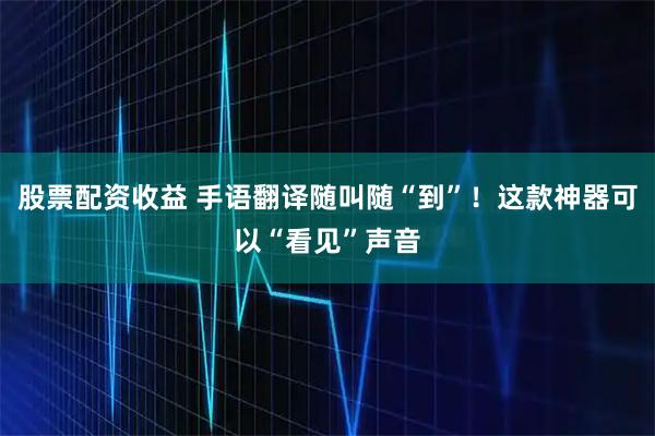股票配资收益 手语翻译随叫随“到”！这款神器可以“看见”声音
