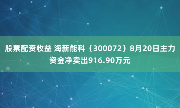 股票配资收益 海新能科（300072）8月20日主力资金净卖出916.90万元