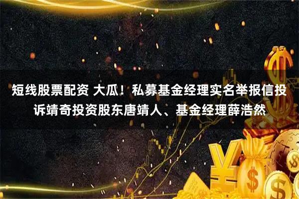 短线股票配资 大瓜！私募基金经理实名举报信投诉靖奇投资股东唐靖人、基金经理薛浩然