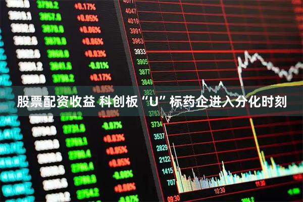 股票配资收益 科创板“U”标药企进入分化时刻