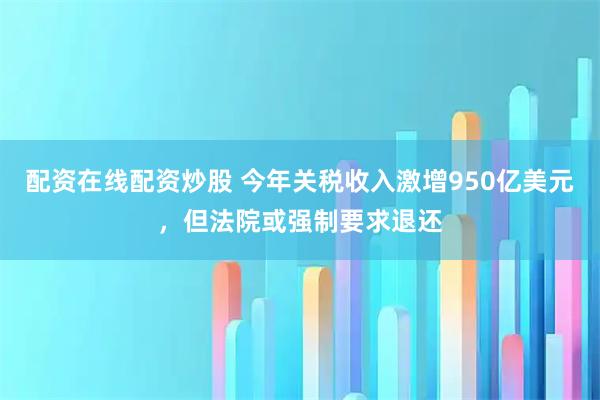 配资在线配资炒股 今年关税收入激增950亿美元，但法院或强制要求退还