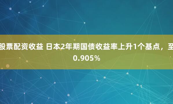 股票配资收益 日本2年期国债收益率上升1个基点，至0.905%