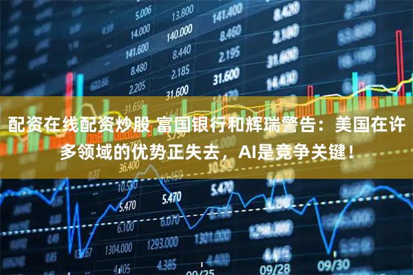 配资在线配资炒股 富国银行和辉瑞警告：美国在许多领域的优势正失去，AI是竞争关键！