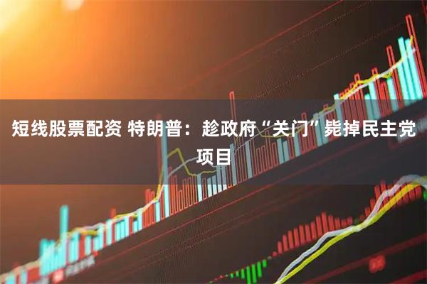 短线股票配资 特朗普：趁政府“关门”毙掉民主党项目
