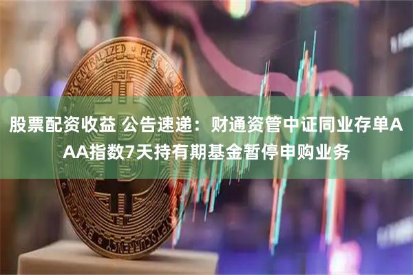 股票配资收益 公告速递：财通资管中证同业存单AAA指数7天持有期基金暂停申购业务