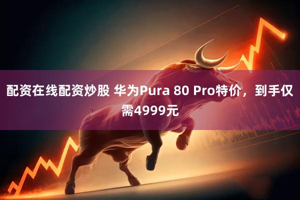 配资在线配资炒股 华为Pura 80 Pro特价，到手仅需4999元