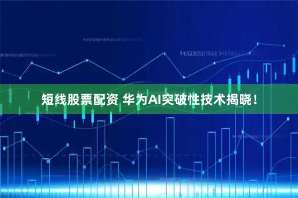 短线股票配资 华为AI突破性技术揭晓！