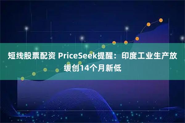 短线股票配资 PriceSeek提醒：印度工业生产放缓创14个月新低
