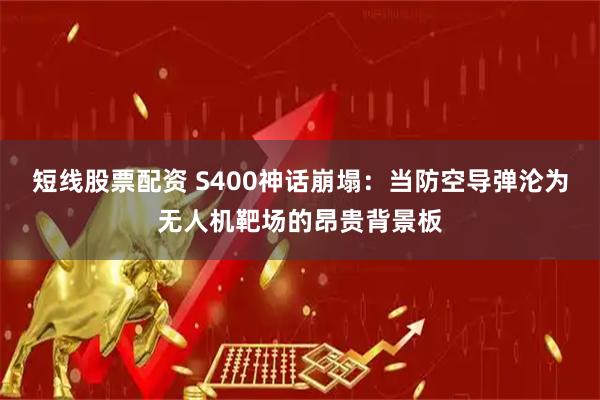 短线股票配资 S400神话崩塌：当防空导弹沦为无人机靶场的昂贵背景板