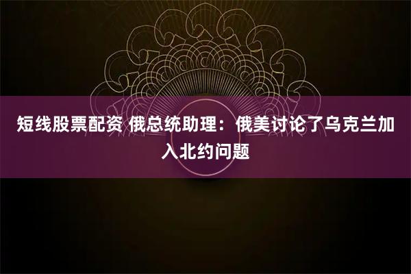 短线股票配资 俄总统助理：俄美讨论了乌克兰加入北约问题
