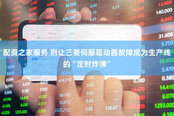 配资之家服务 别让三菱伺服驱动器故障成为生产线的“定时炸弹”