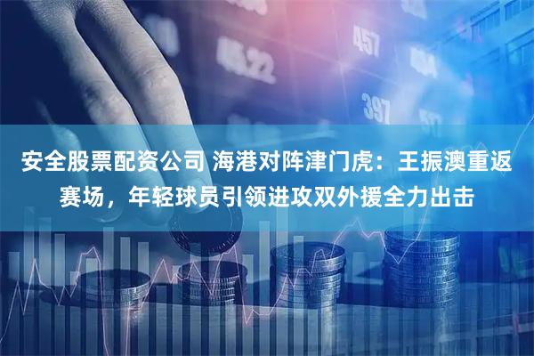 安全股票配资公司 海港对阵津门虎：王振澳重返赛场，年轻球员引领进攻双外援全力出击