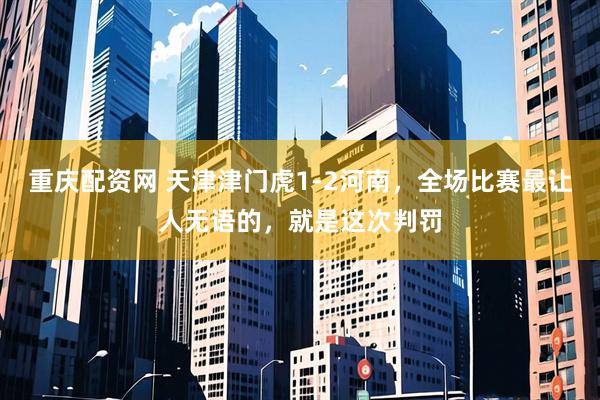 重庆配资网 天津津门虎1-2河南，全场比赛最让人无语的，就是这次判罚