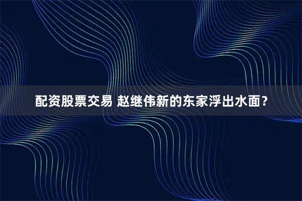配资股票交易 赵继伟新的东家浮出水面？